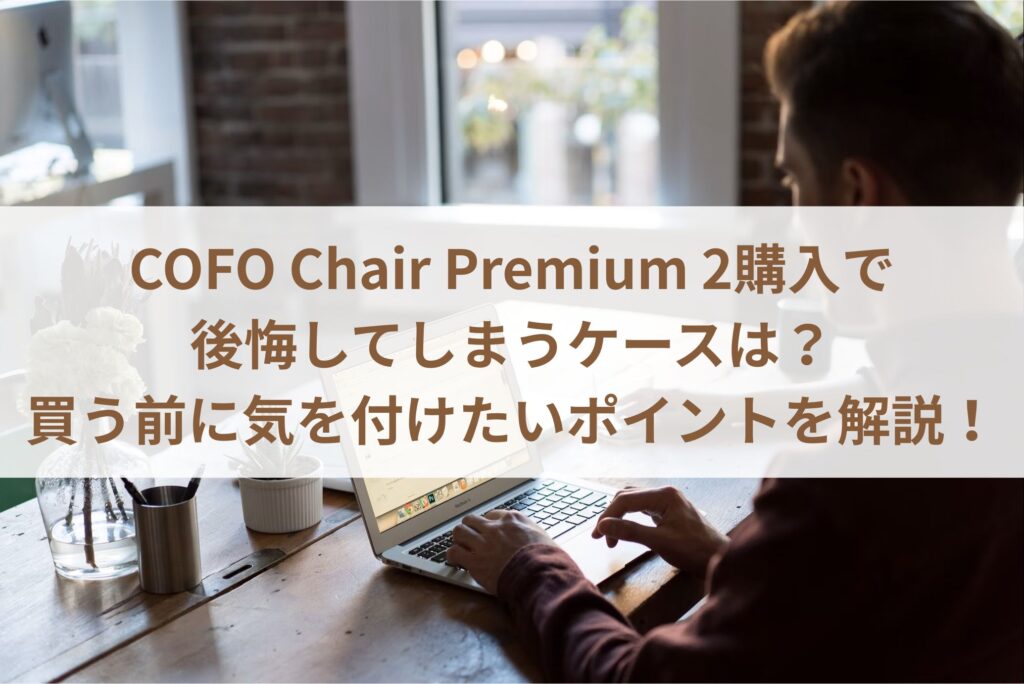 COFO Chair Premium 2購入で後悔してしまうケースは？買う前に気を付けたいポイントを解説！
