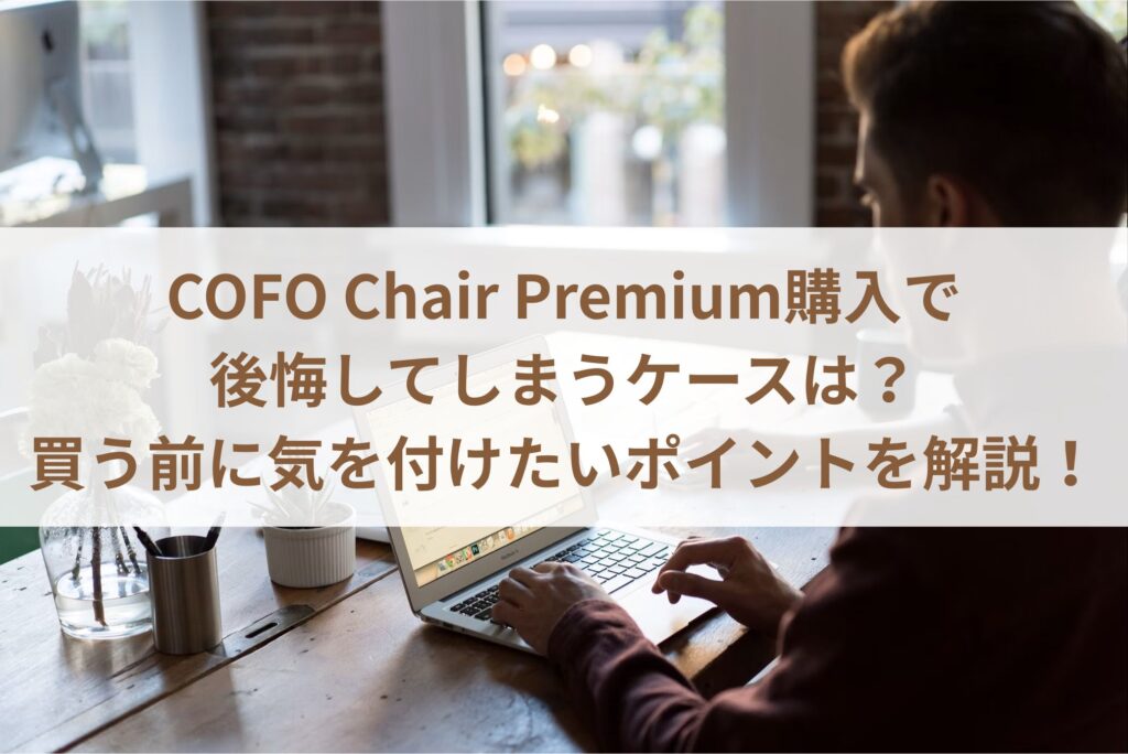 COFO Chair Premium購入で後悔してしまうケースは？買う前に気を付けたいポイントを解説！まとめ