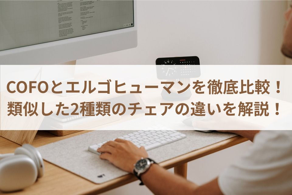 COFOとエルゴヒューマンを徹底比較！類似した2種類のチェアの違いを解説！