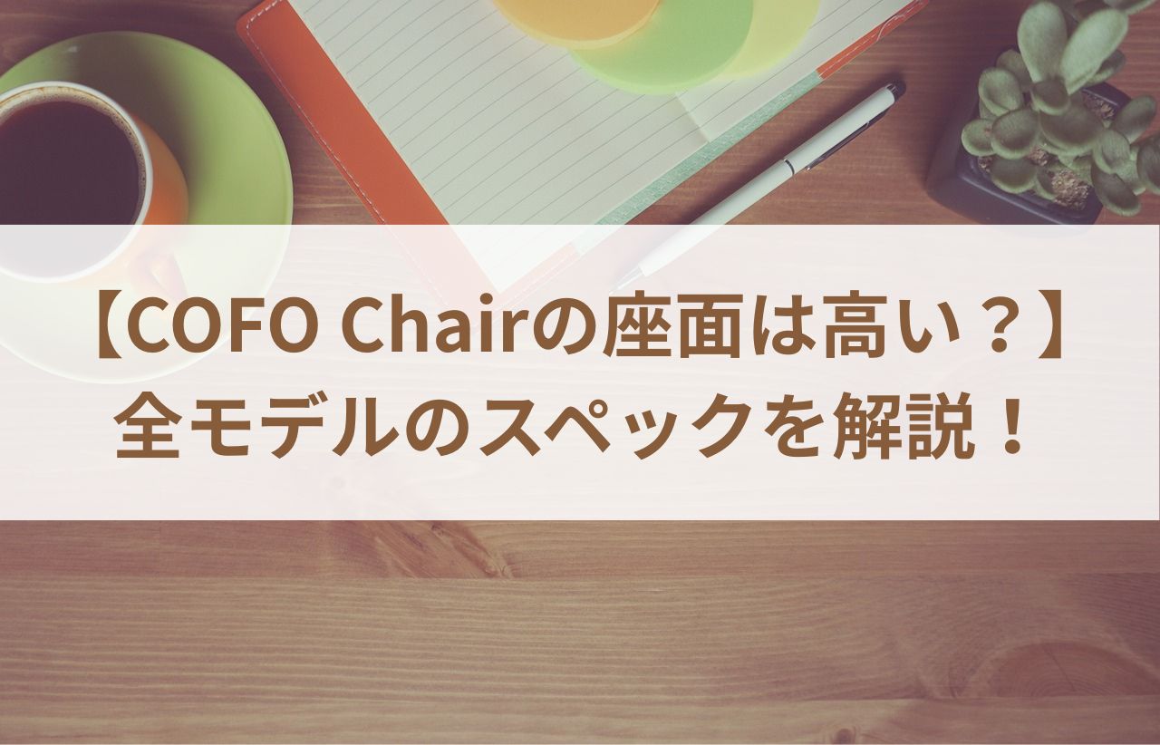 【COFO Chairの座面は高い？】全モデルのスペックを解説！