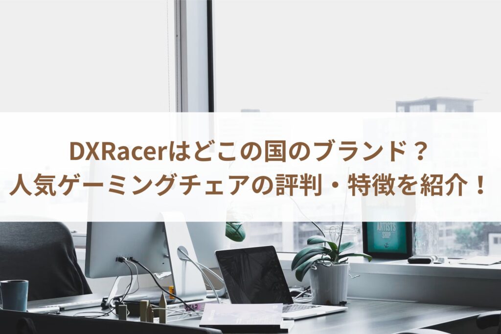 DXRacerはどこの国のブランド？人気ゲーミングチェアの評判・特徴を紹介！