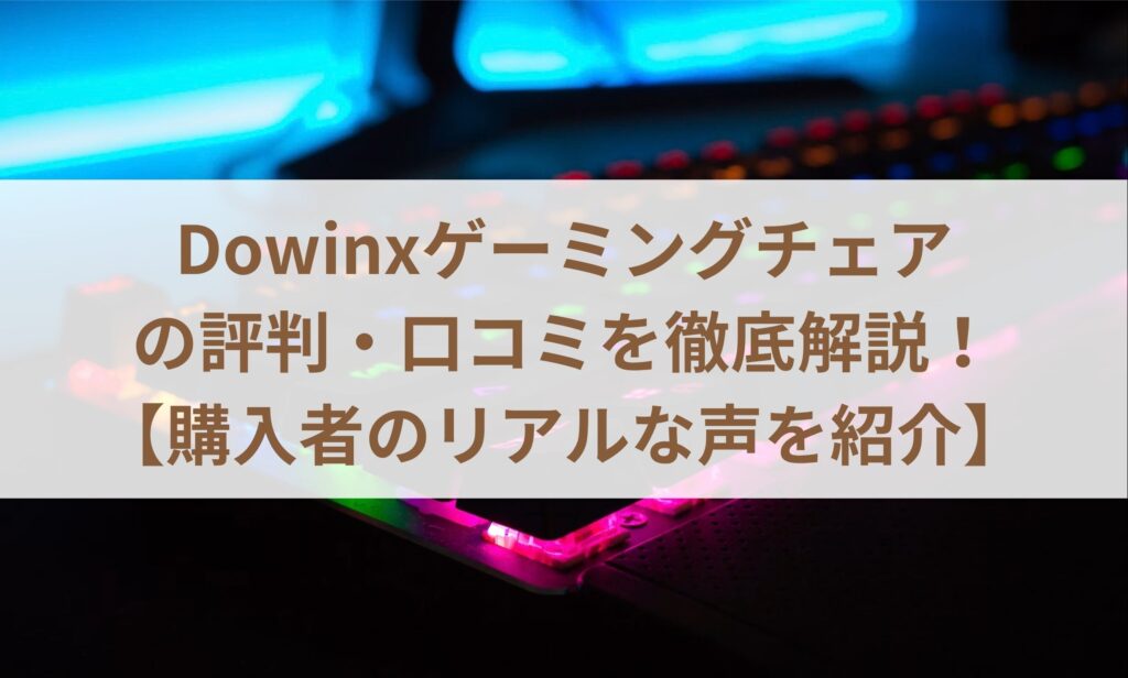 Dowinxゲーミングチェアの評判・口コミを徹底解説！【購入者のリアルな声を紹介】